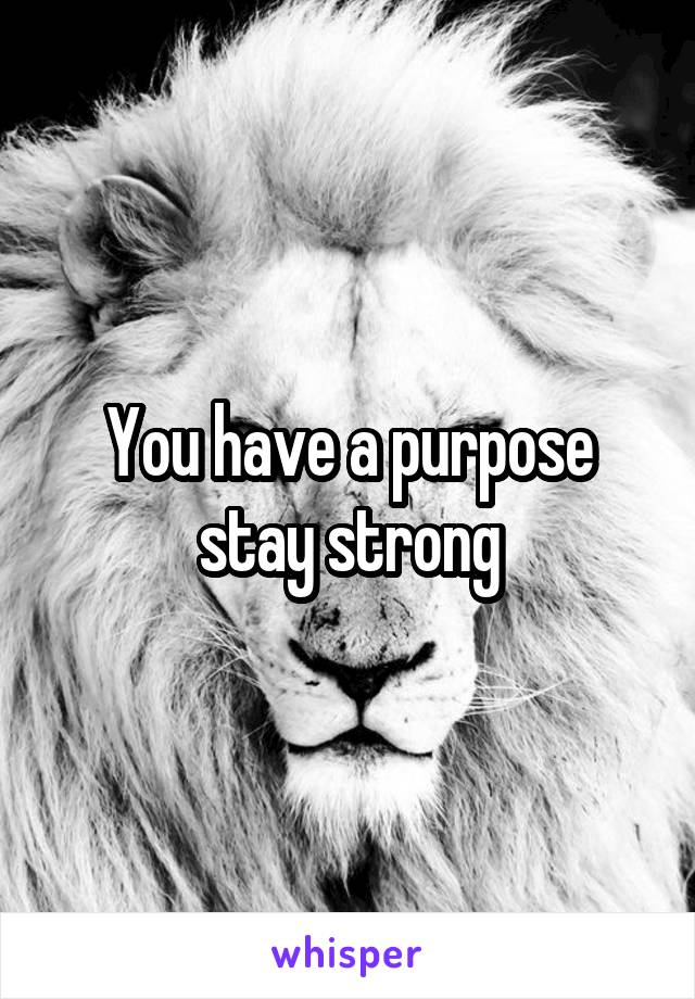 You have a purpose stay strong
