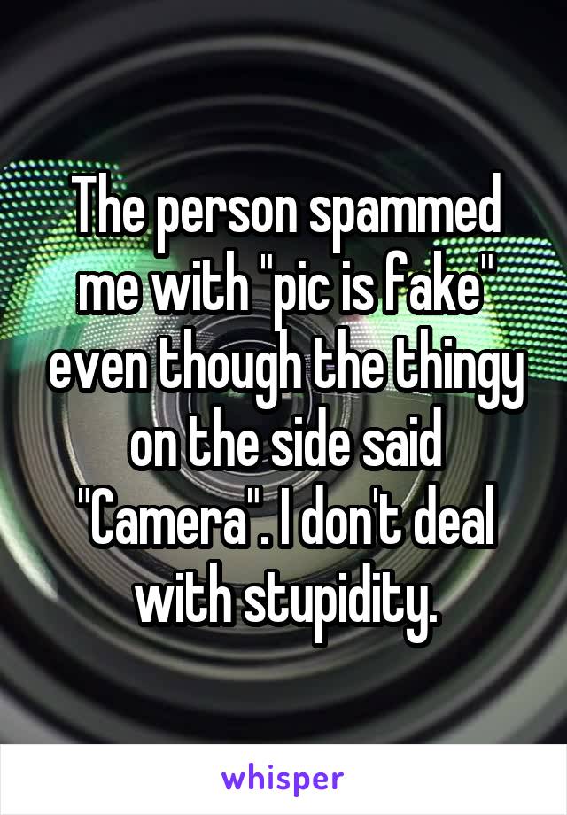 The person spammed me with "pic is fake" even though the thingy on the side said "Camera". I don't deal with stupidity.