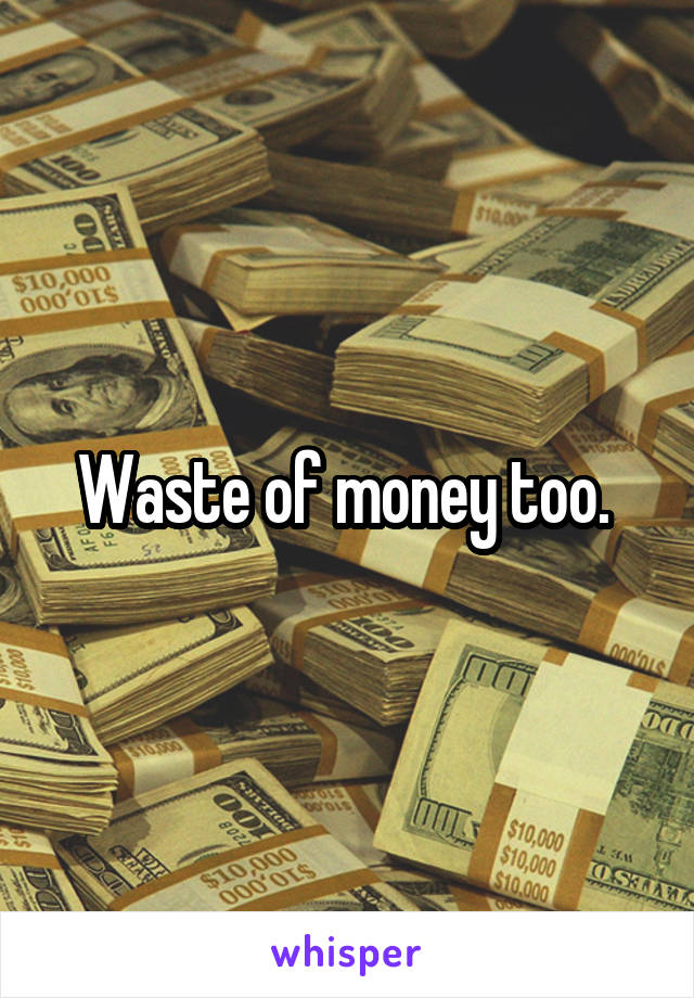 Waste of money too. 