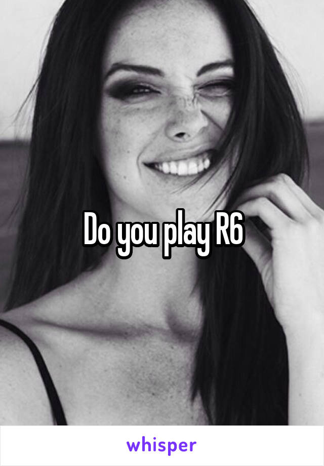 Do you play R6
