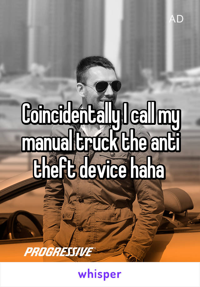 Coincidentally I call my manual truck the anti theft device haha 