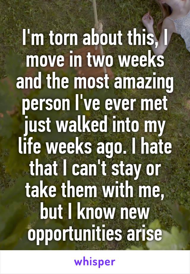 I'm torn about this, I move in two weeks and the most amazing person I've ever met just walked into my life weeks ago. I hate that I can't stay or take them with me, but I know new opportunities arise