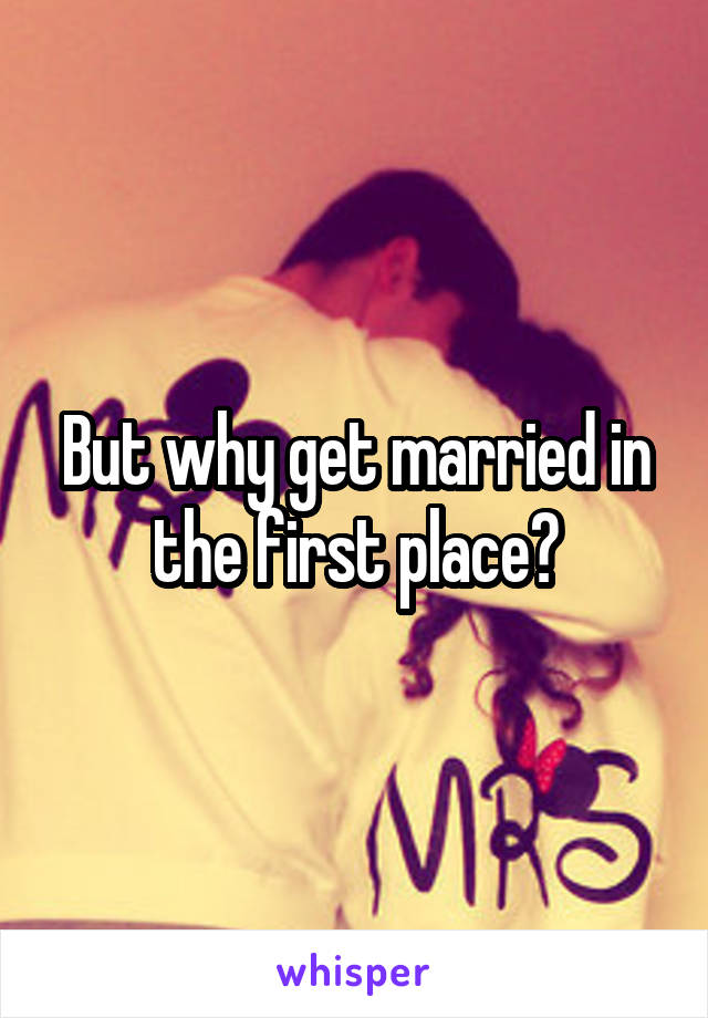 But why get married in the first place?