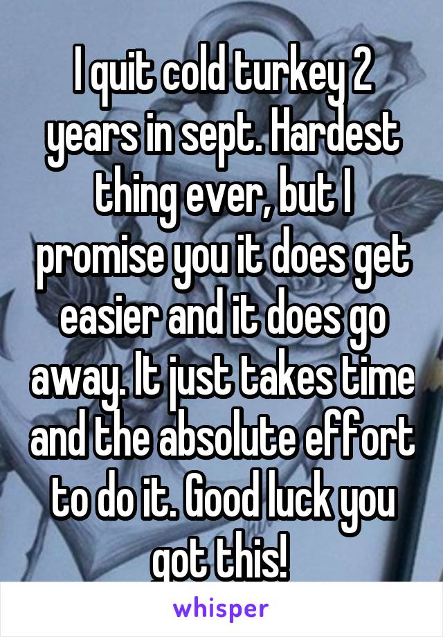 I quit cold turkey 2 years in sept. Hardest thing ever, but I promise you it does get easier and it does go away. It just takes time and the absolute effort to do it. Good luck you got this! 
