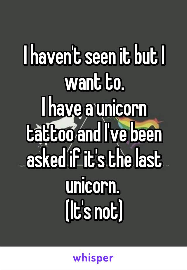 I haven't seen it but I want to.
I have a unicorn tattoo and I've been asked if it's the last unicorn. 
(It's not)
