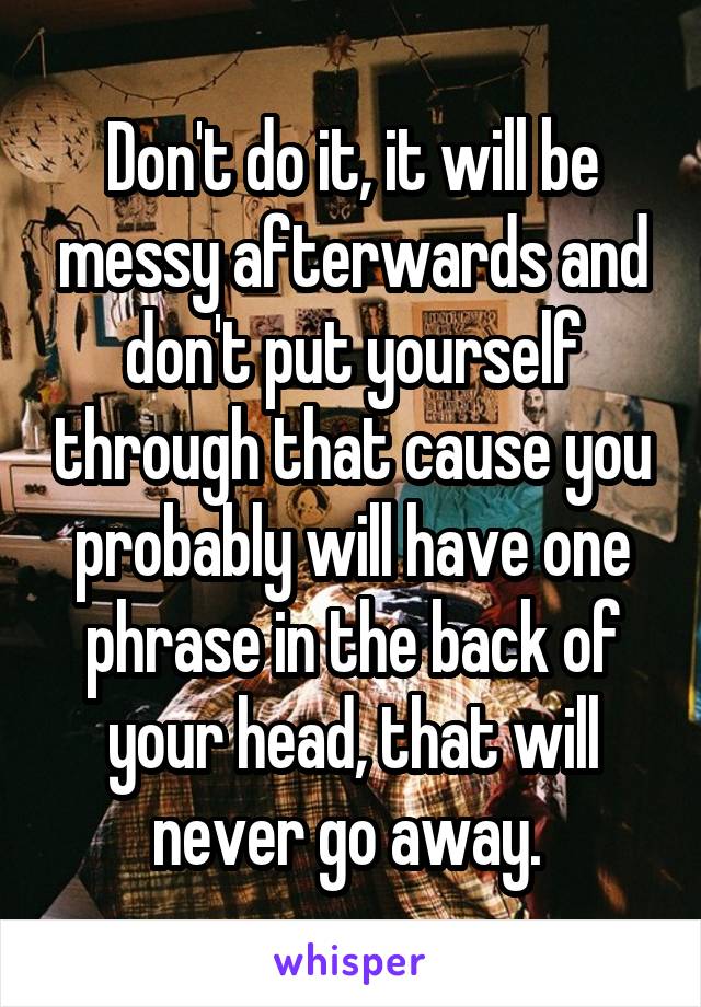 Don't do it, it will be messy afterwards and don't put yourself through that cause you probably will have one phrase in the back of your head, that will never go away. 