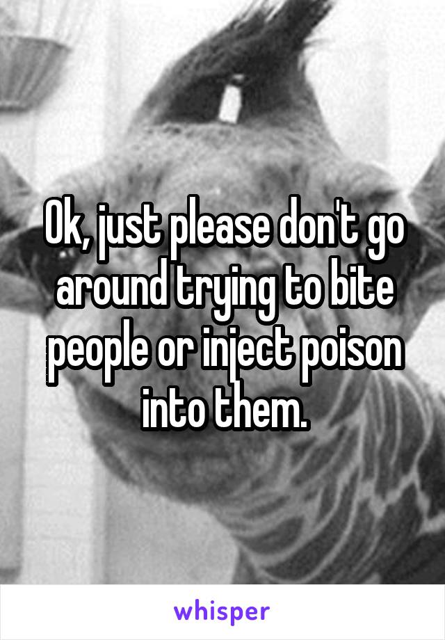 Ok, just please don't go around trying to bite people or inject poison into them.