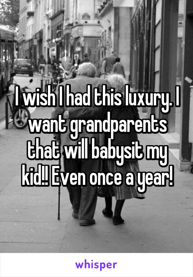 I wish I had this luxury. I want grandparents that will babysit my kid!! Even once a year!