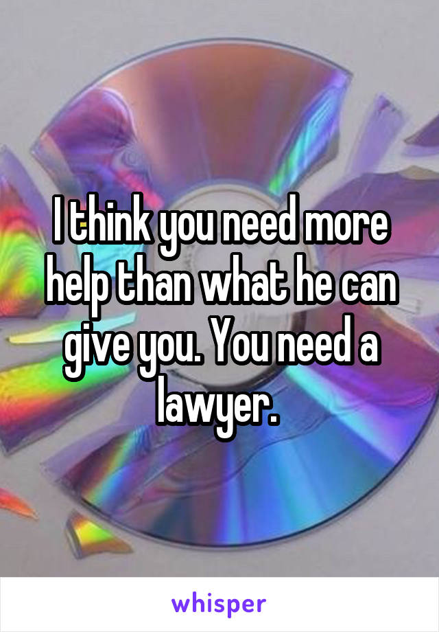 I think you need more help than what he can give you. You need a lawyer. 