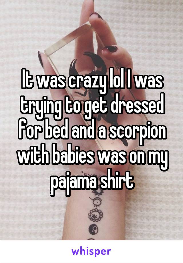 It was crazy lol I was trying to get dressed for bed and a scorpion with babies was on my pajama shirt