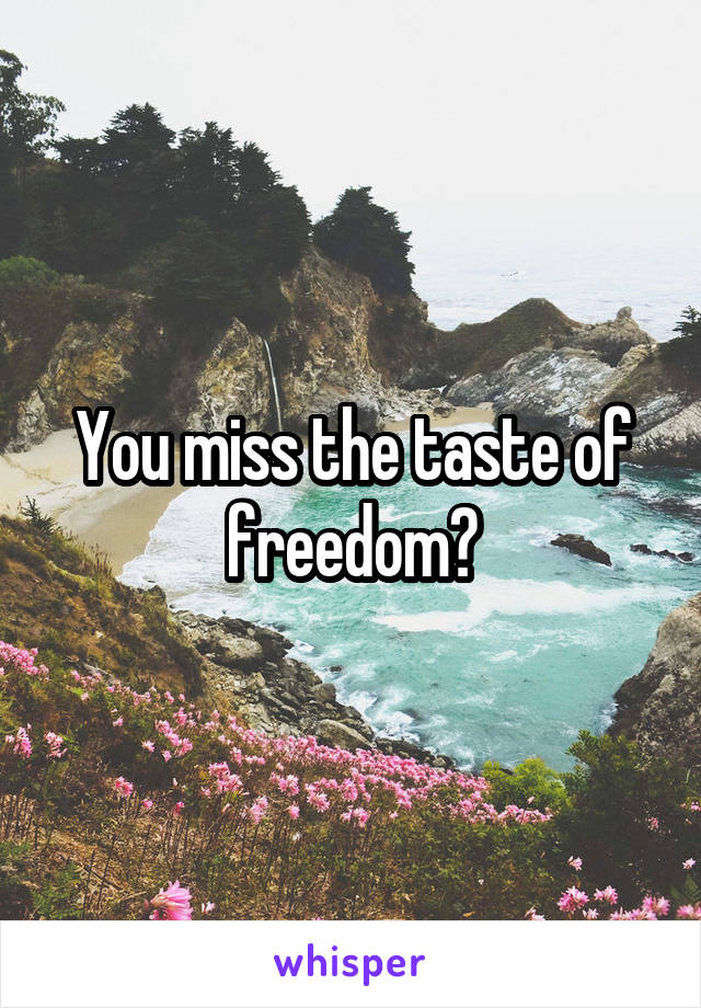 You miss the taste of freedom?