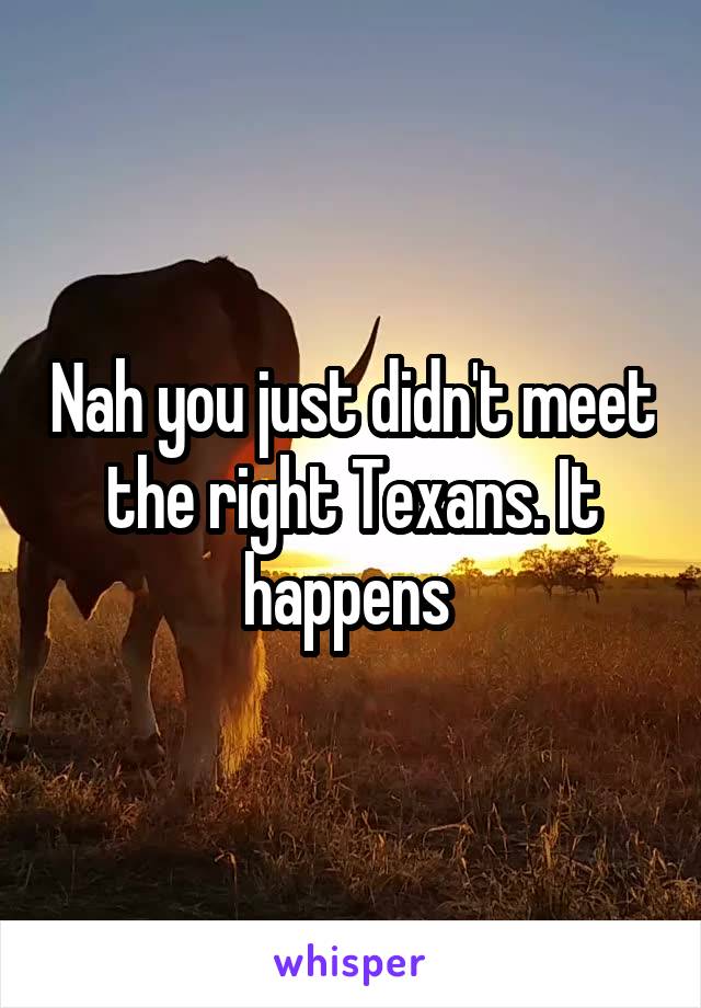 Nah you just didn't meet the right Texans. It happens 