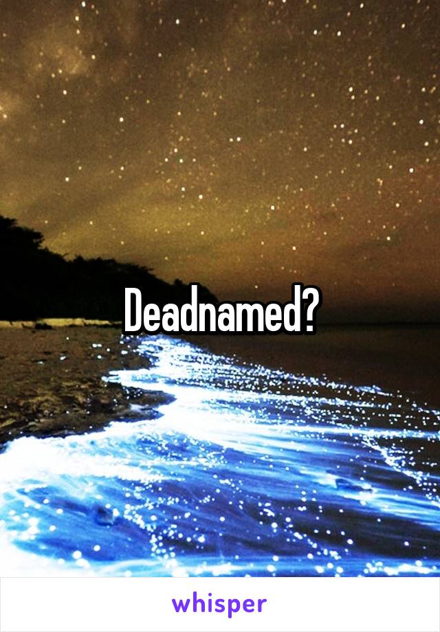Deadnamed?
