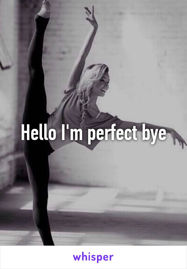 Hello I'm perfect bye