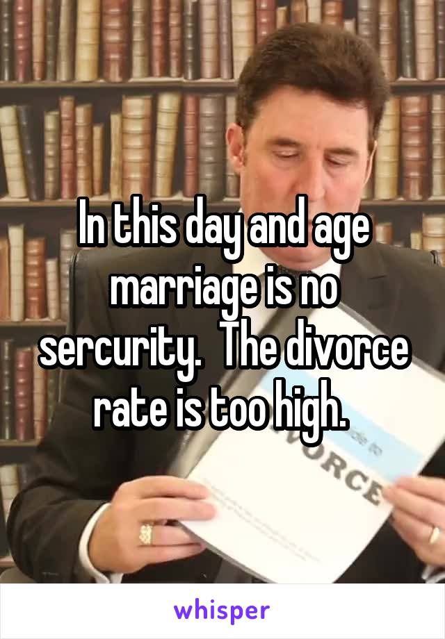In this day and age marriage is no sercurity.  The divorce rate is too high. 