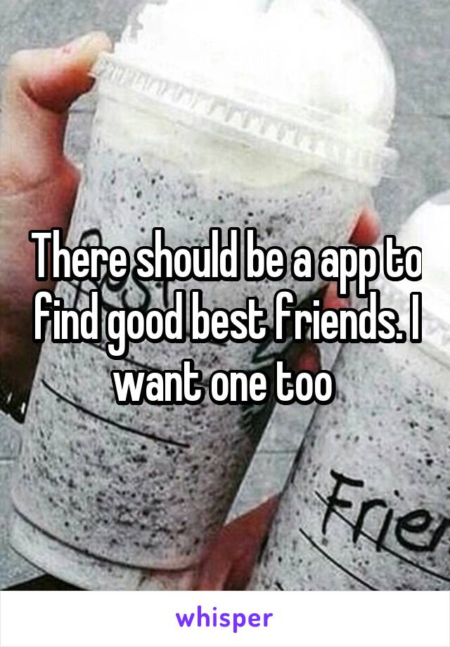 There should be a app to find good best friends. I want one too 