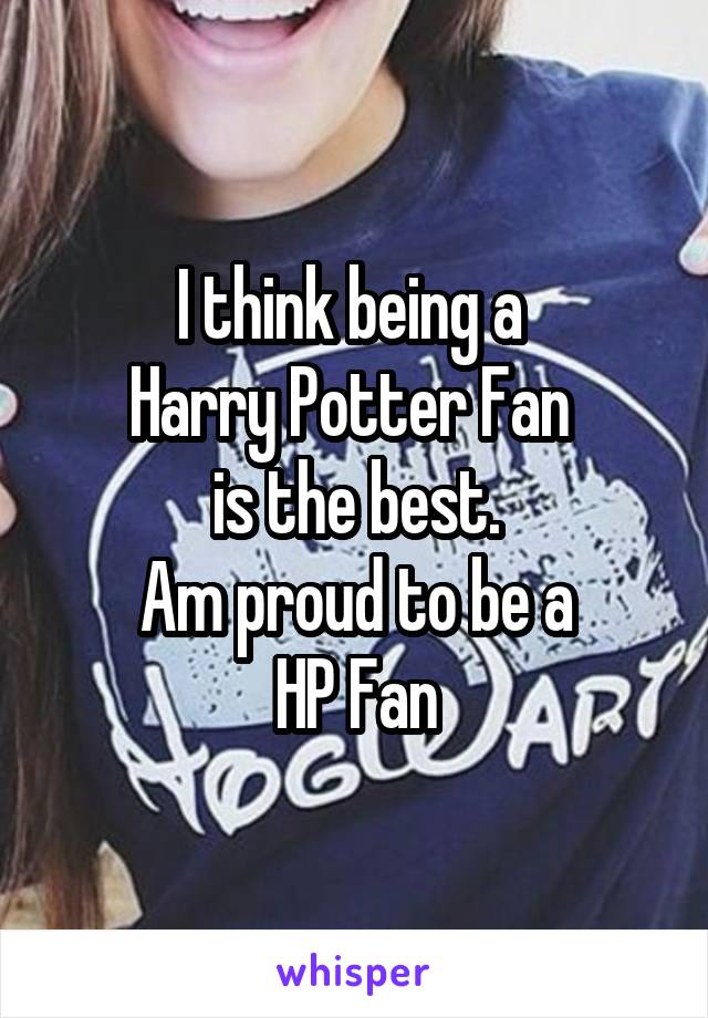 I think being a 
Harry Potter Fan 
is the best.
Am proud to be a
HP Fan