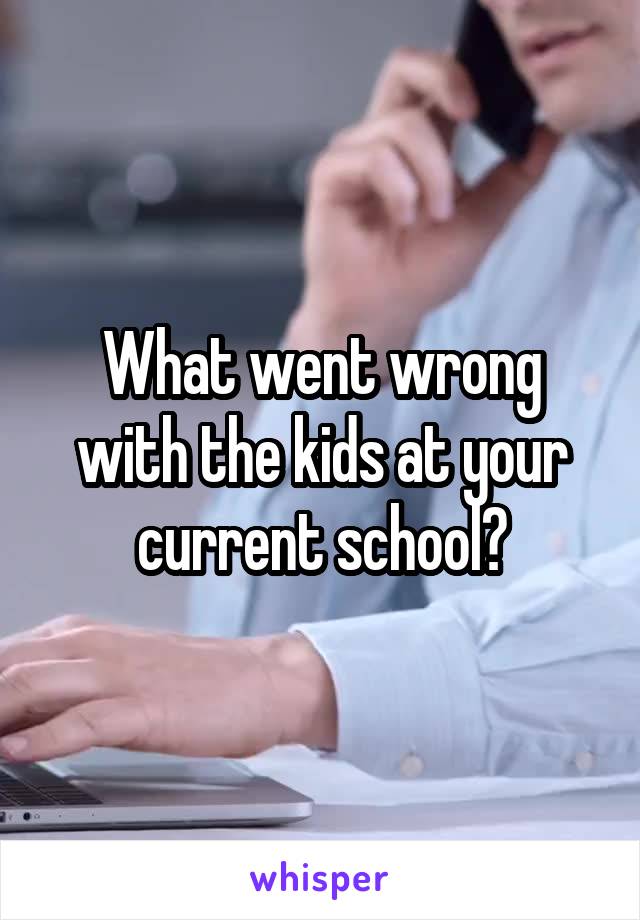 What went wrong with the kids at your current school?
