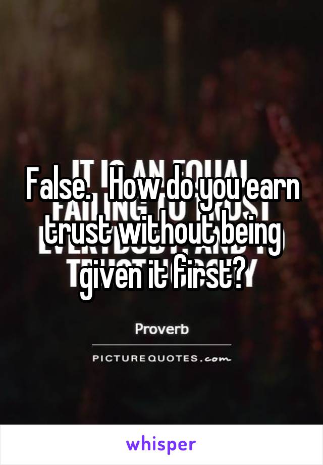 False.   How do you earn trust without being given it first?