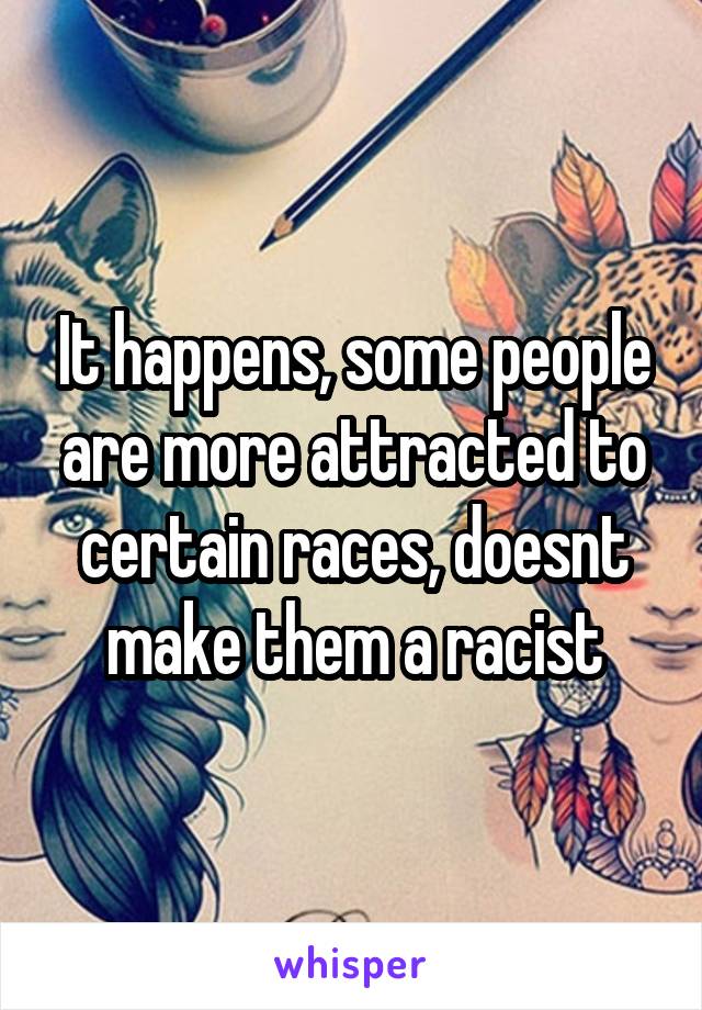 It happens, some people are more attracted to certain races, doesnt make them a racist