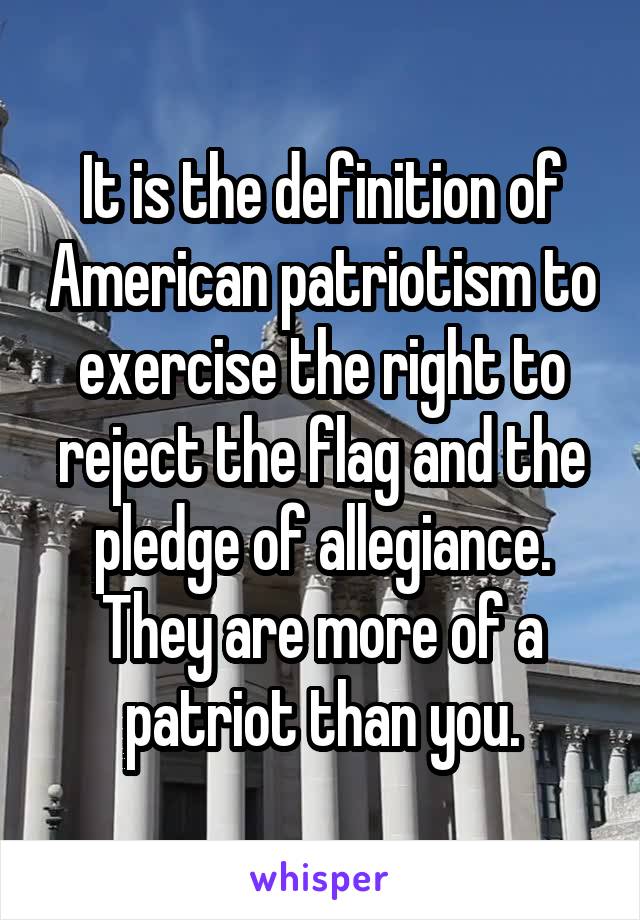It is the definition of American patriotism to exercise the right to reject the flag and the pledge of allegiance. They are more of a patriot than you.