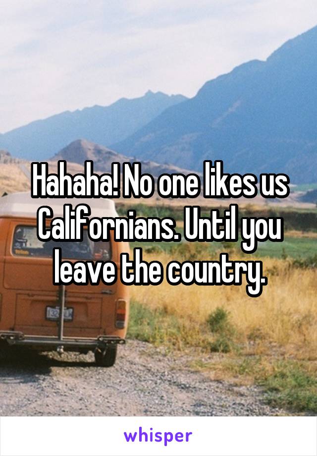 Hahaha! No one likes us Californians. Until you leave the country.