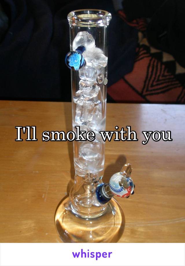 I'll smoke with you