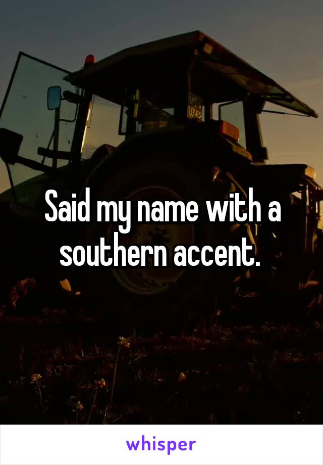 Said my name with a southern accent. 
