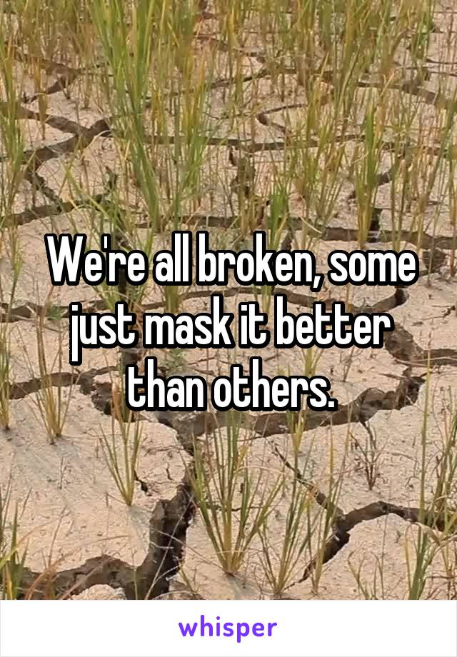 We're all broken, some just mask it better than others.