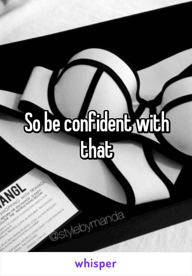 So be confident with that