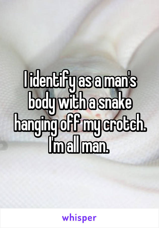 I identify as a man's body with a snake hanging off my crotch. I'm all man. 