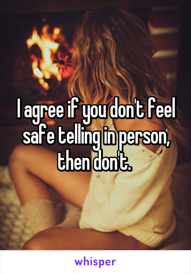 I agree if you don't feel safe telling in person, then don't. 