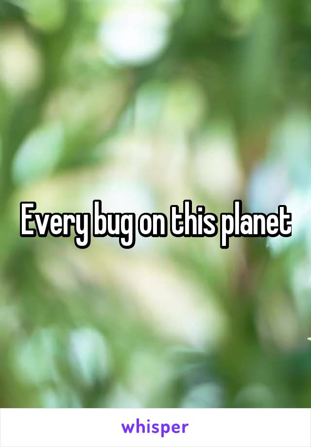 Every bug on this planet