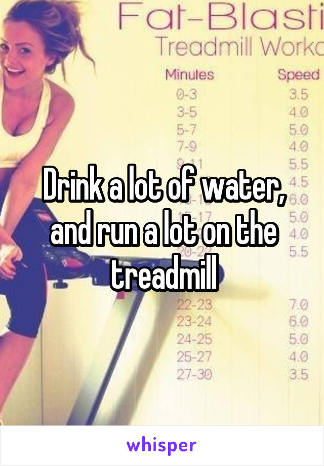 Drink a lot of water, and run a lot on the treadmill