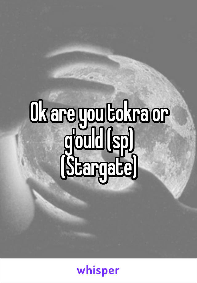 Ok are you tokra or g'ould (sp)
(Stargate)