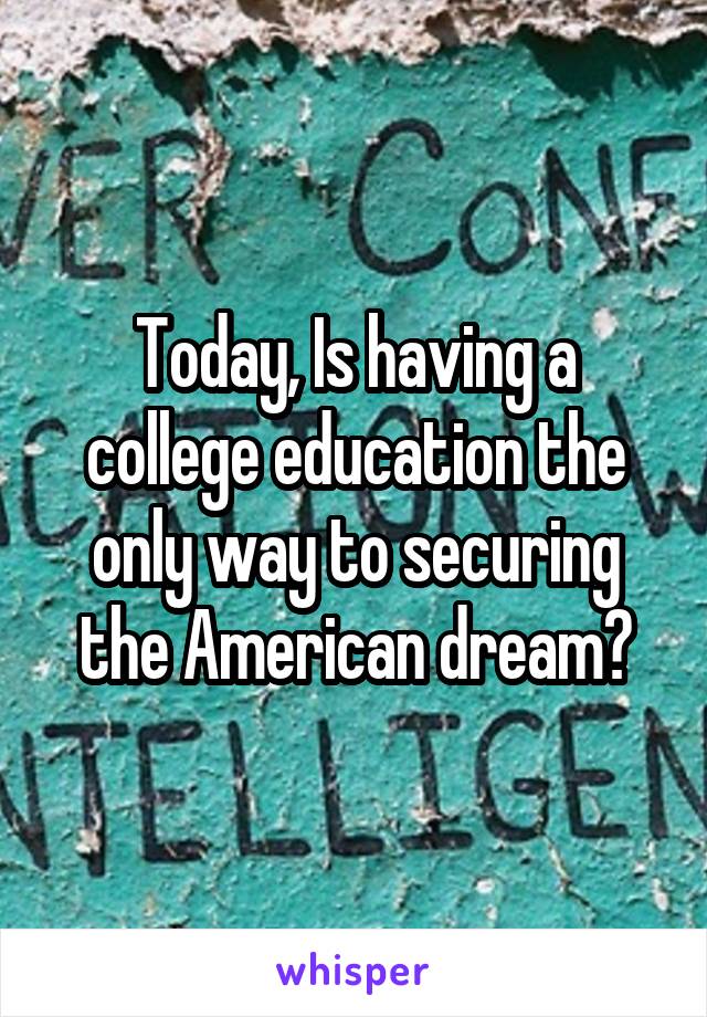 Today, Is having a college education the only way to securing the American dream?
