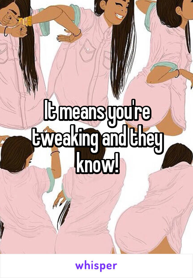 It means you're tweaking and they know!