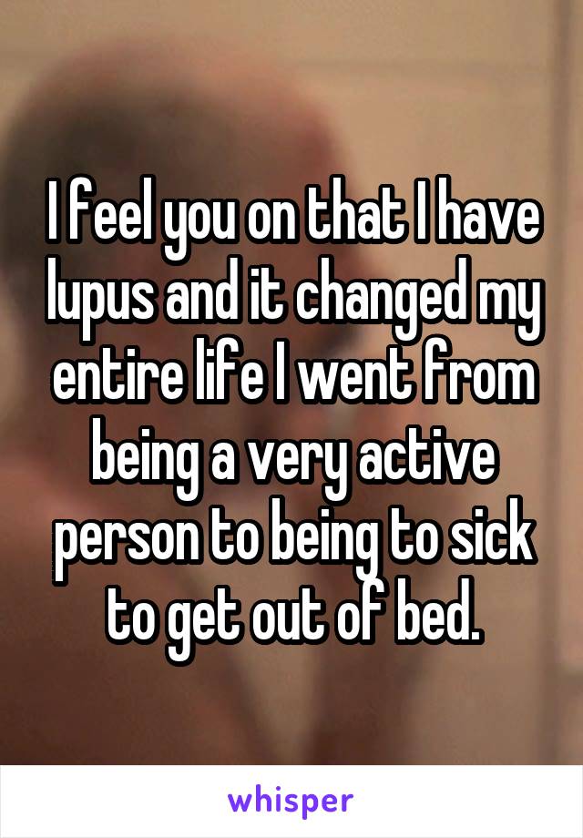 I feel you on that I have lupus and it changed my entire life I went from being a very active person to being to sick to get out of bed.