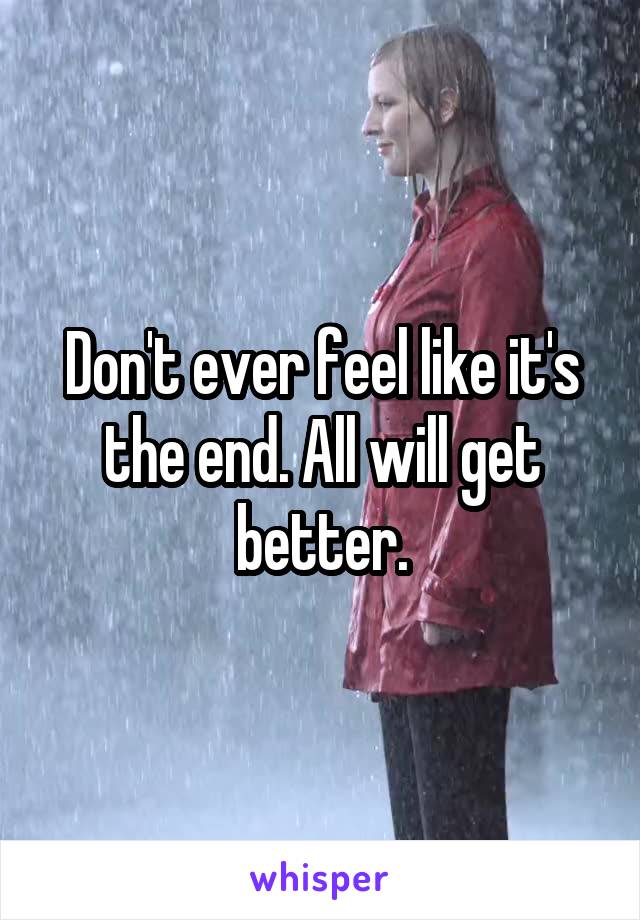 Don't ever feel like it's the end. All will get better.