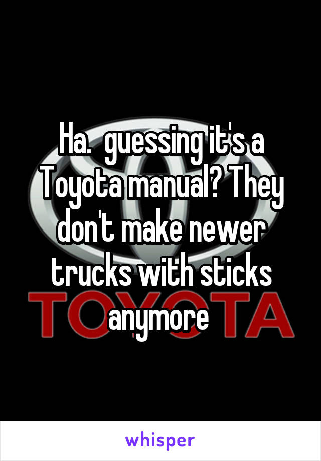Ha.  guessing it's a Toyota manual? They don't make newer trucks with sticks anymore 