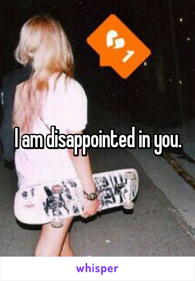 I am disappointed in you.