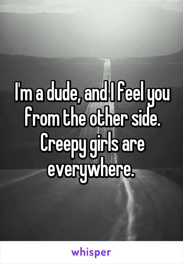 I'm a dude, and I feel you from the other side. Creepy girls are everywhere. 
