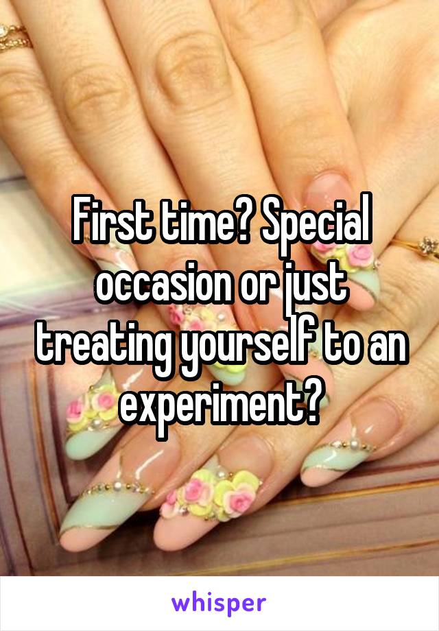 First time? Special occasion or just treating yourself to an experiment?