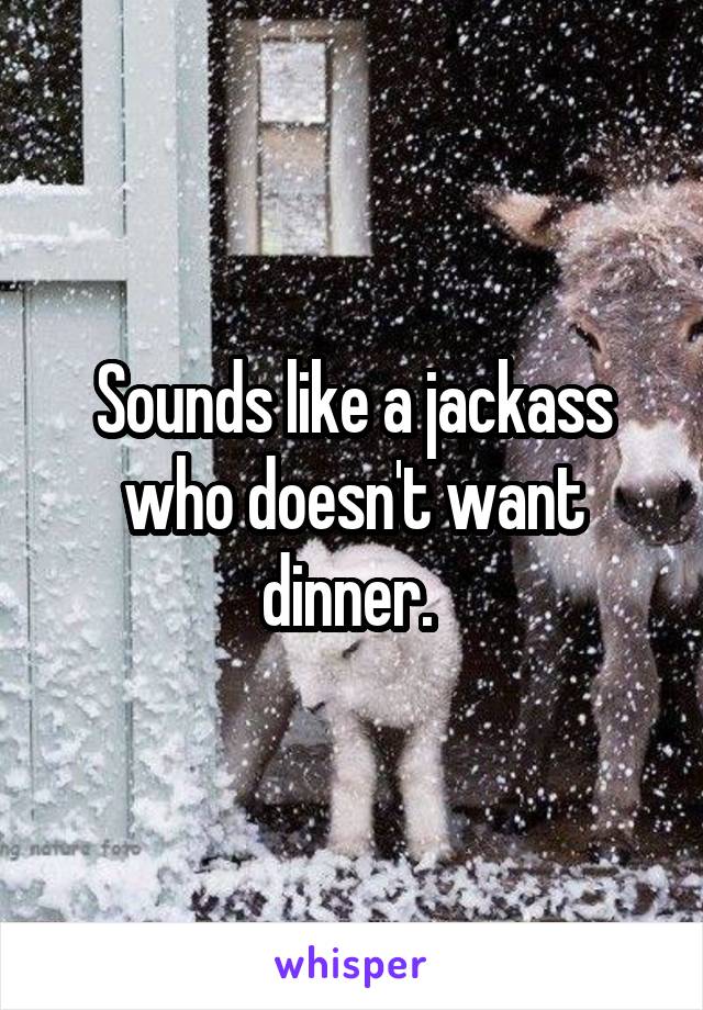 Sounds like a jackass who doesn't want dinner. 