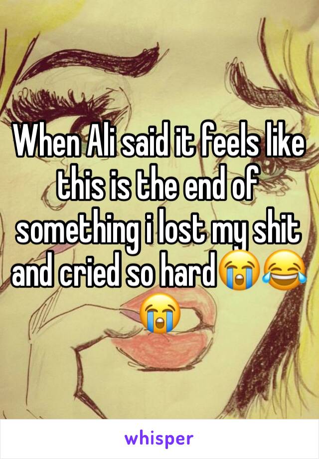 When Ali said it feels like this is the end of something i lost my shit and cried so hard😭😂😭