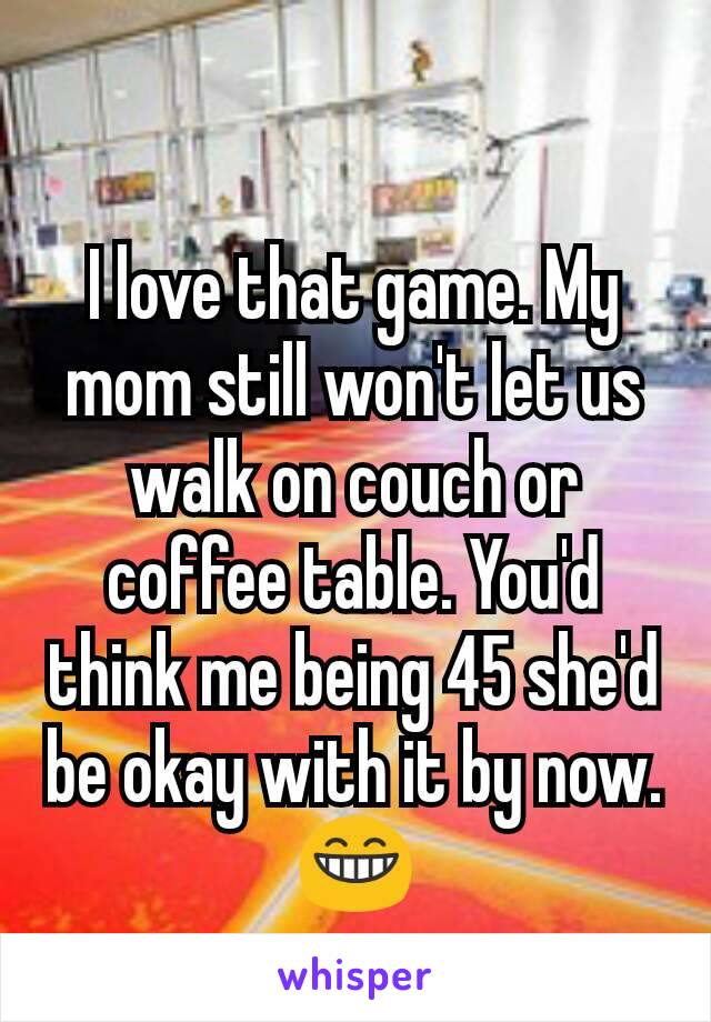 I love that game. My mom still won't let us walk on couch or coffee table. You'd think me being 45 she'd be okay with it by now.
😁