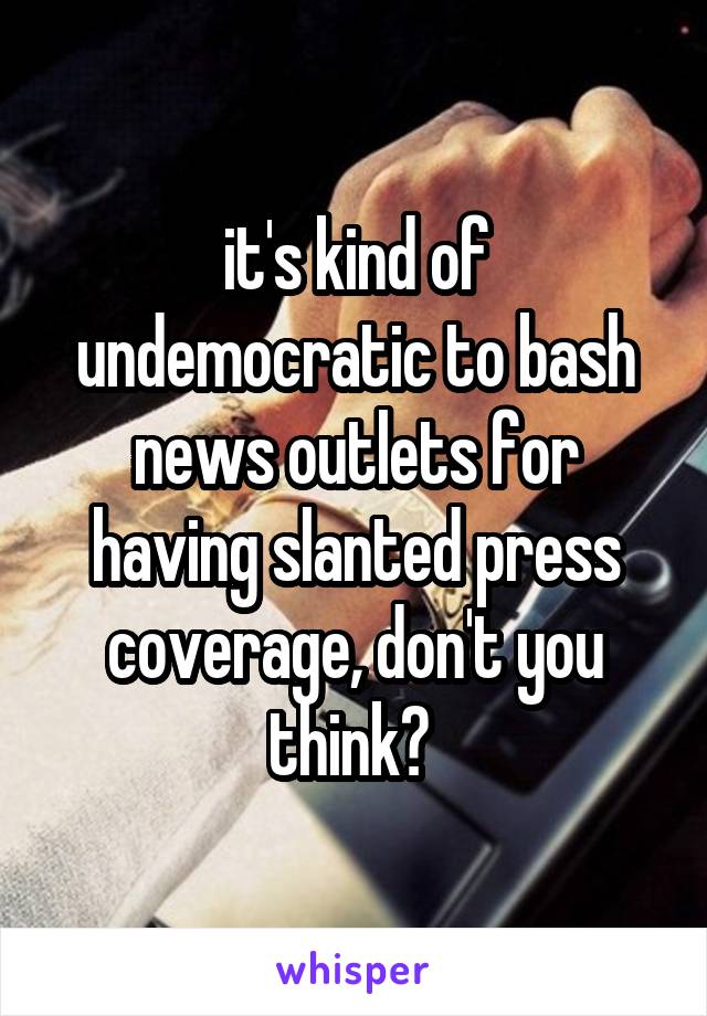 it's kind of undemocratic to bash news outlets for having slanted press coverage, don't you think? 