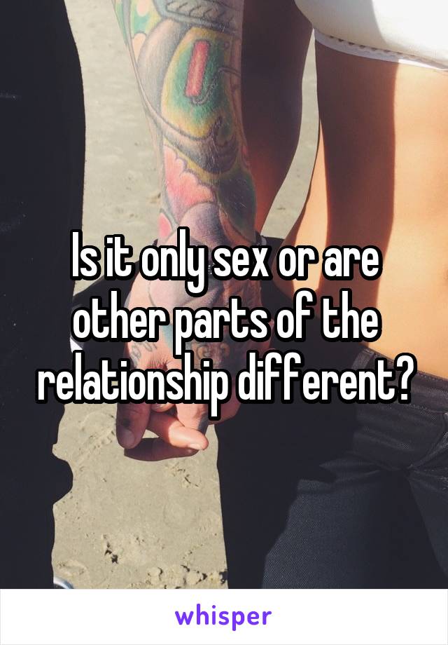 Is it only sex or are other parts of the relationship different?