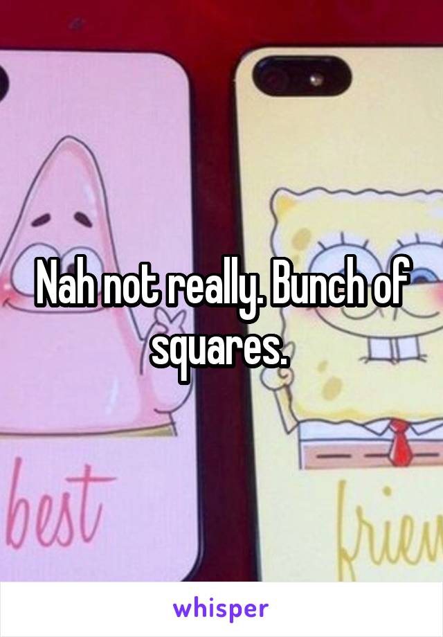 Nah not really. Bunch of squares. 
