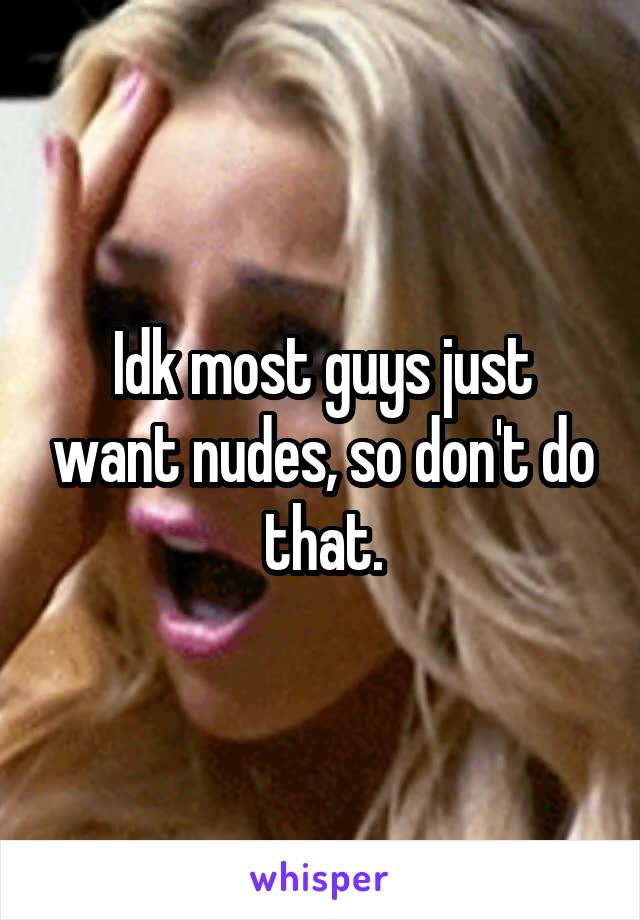 Idk most guys just want nudes, so don't do that.